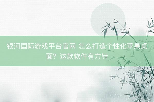 银河国际游戏平台官网 怎么打造个性化苹果桌面?这款软件有方针