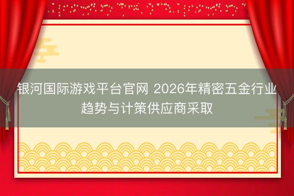 银河国际游戏平台官网 2026年精密五金行业趋势与计策供应商采取