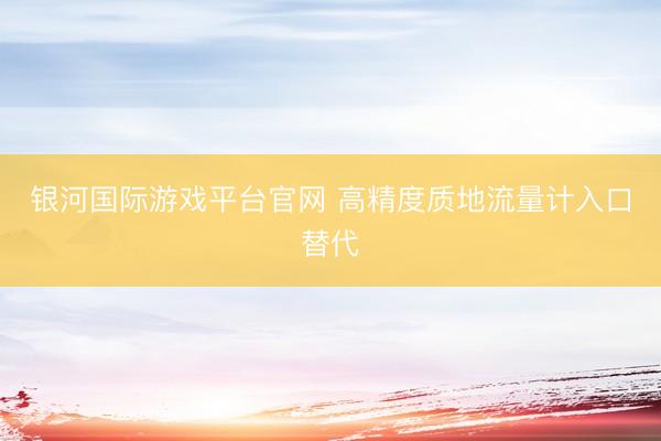 银河国际游戏平台官网 高精度质地流量计入口替代