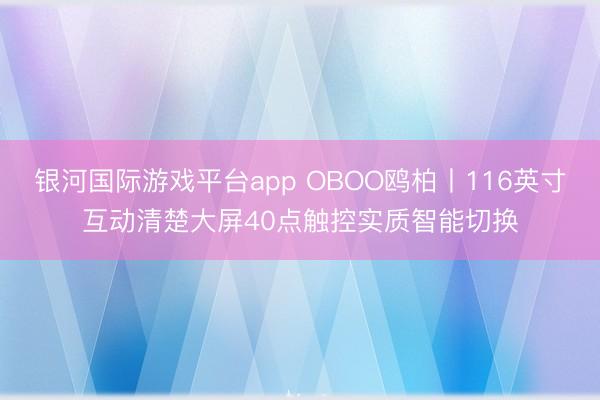 银河国际游戏平台app OBOO鸥柏丨116英寸互动清楚大屏40点触控实质智能切换