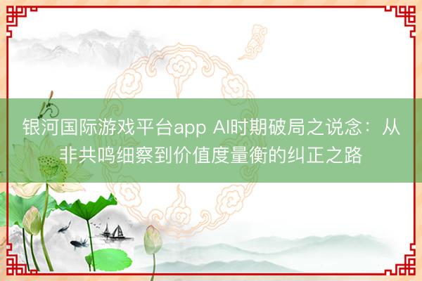 银河国际游戏平台app AI时期破局之说念：从非共鸣细察到价值度量衡的纠正之路