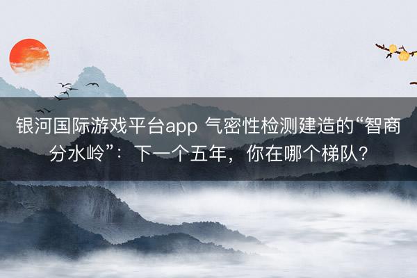 银河国际游戏平台app 气密性检测建造的“智商分水岭”：下一个五年，你在哪个梯队？