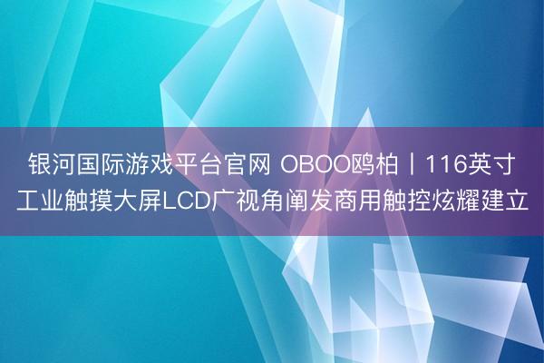 银河国际游戏平台官网 OBOO鸥柏丨116英寸工业触摸大屏LCD广视角阐发商用触控炫耀建立
