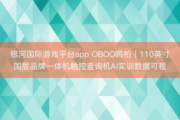 银河国际游戏平台app OBOO鸥柏丨110英寸国居品牌一体机触控查询机AI实训数据可视