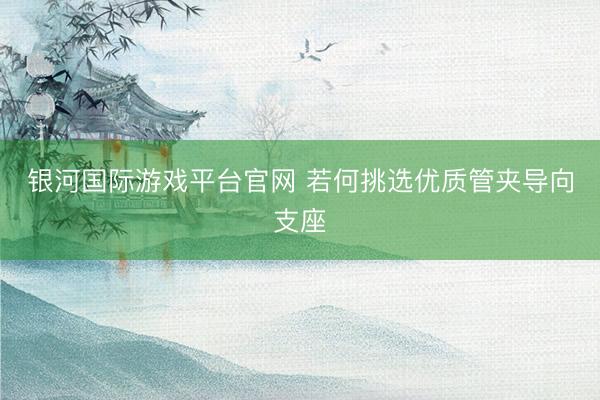 银河国际游戏平台官网 若何挑选优质管夹导向支座