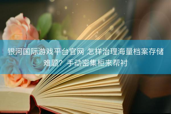 银河国际游戏平台官网 怎样治理海量档案存储难题？手动密集柜来帮衬