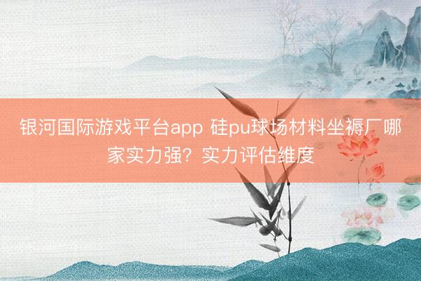银河国际游戏平台app 硅pu球场材料坐褥厂哪家实力强？实力评估维度