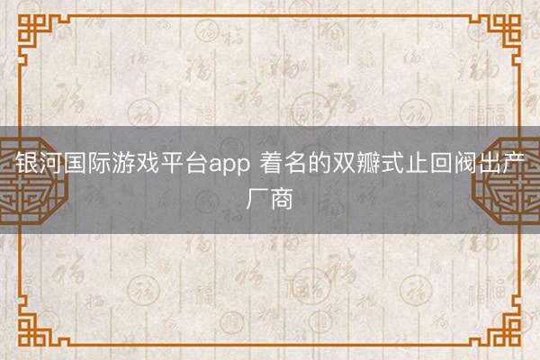 银河国际游戏平台app 着名的双瓣式止回阀出产厂商