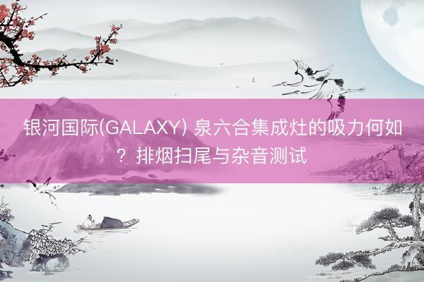 银河国际(GALAXY) 泉六合集成灶的吸力何如？排烟扫尾与杂音测试