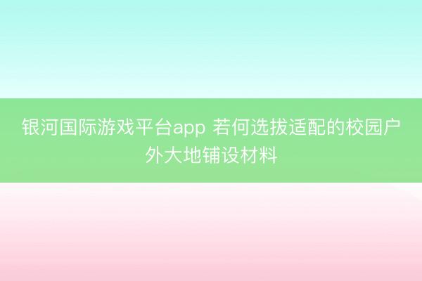 银河国际游戏平台app 若何选拔适配的校园户外大地铺设材料