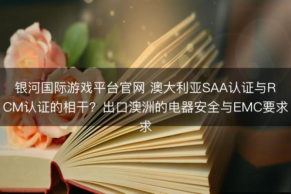 银河国际游戏平台官网 澳大利亚SAA认证与RCM认证的相干？出口澳洲的电器安全与EMC要求