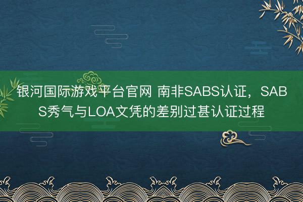 银河国际游戏平台官网 南非SABS认证，SABS秀气与LOA文凭的差别过甚认证过程