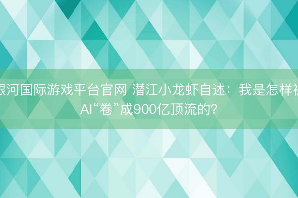 银河国际游戏平台官网 潜江小龙虾自述：我是怎样被AI“卷”成900亿顶流的？