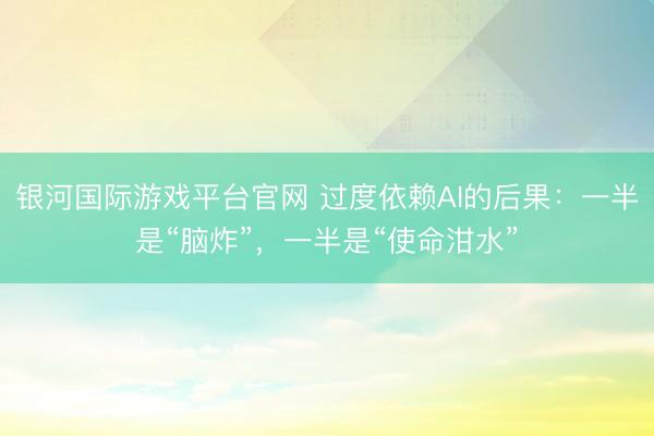 银河国际游戏平台官网 过度依赖AI的后果：一半是“脑炸”，一半是“使命泔水”