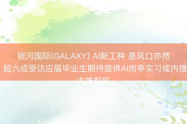 银河国际(GALAXY) AI新工种 是风口亦然考验 超六成受访应届毕业生期待提供AI岗亭实习或内推契机