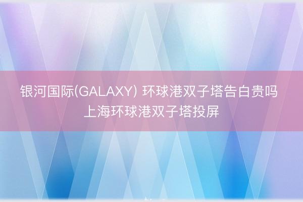 银河国际(GALAXY) 环球港双子塔告白贵吗 上海环球港双子塔投屏