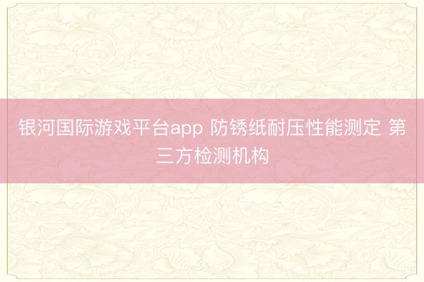 银河国际游戏平台app 防锈纸耐压性能测定 第三方检测机构