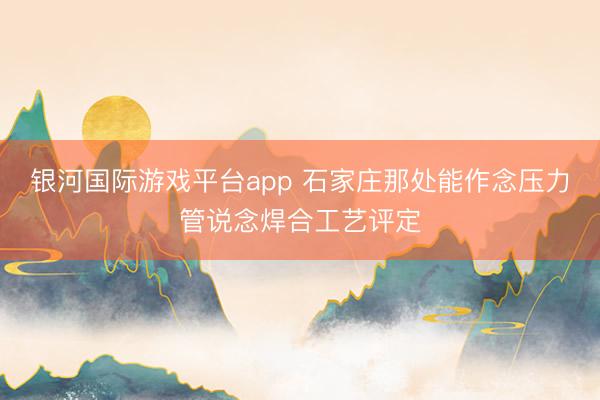 银河国际游戏平台app 石家庄那处能作念压力管说念焊合工艺评定