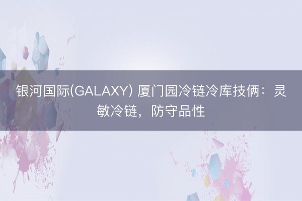 银河国际(GALAXY) 厦门园冷链冷库技俩：灵敏冷链，防守品性
