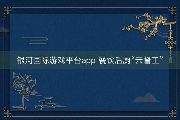 银河国际游戏平台app 餐饮后厨“云督工”
