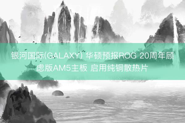 银河国际(GALAXY) 华硕预报ROG 20周年顾虑版AM5主板 启用纯铜散热片