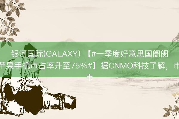 银河国际(GALAXY) 【#一季度好意思国阛阓苹果手机市占率升至75%#】据CNMO科技了解,市