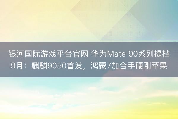 银河国际游戏平台官网 华为Mate 90系列提档9月：麒麟9050首发，鸿蒙7加合手硬刚苹果