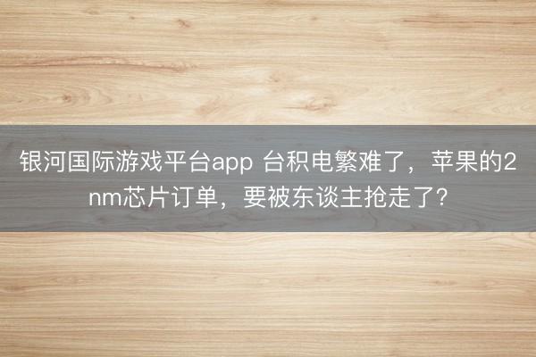 银河国际游戏平台app 台积电繁难了，苹果的2nm芯片订单，要被东谈主抢走了？