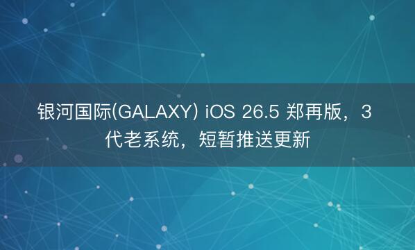 银河国际(GALAXY) iOS 26.5 郑再版,3 代老系统,短暂推送更新