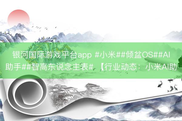 银河国际游戏平台app #小米##倾盆OS##AI助手##智高东说念主表# 【行业动态：小米AI助
