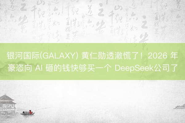 银河国际(GALAXY) 黄仁勋透澈慌了！2026 年豪恣向 AI 砸的钱快够买一个 DeepSeek公司了