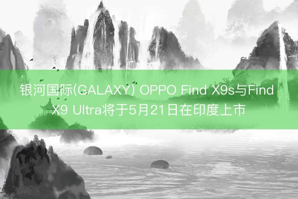 银河国际(GALAXY) OPPO Find X9s与Find X9 Ultra将于5月21日在印度上市