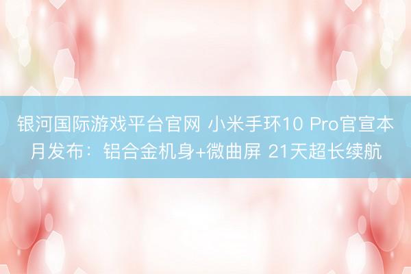 银河国际游戏平台官网 小米手环10 Pro官宣本月发布：铝合金机身+微曲屏 21天超长续航
