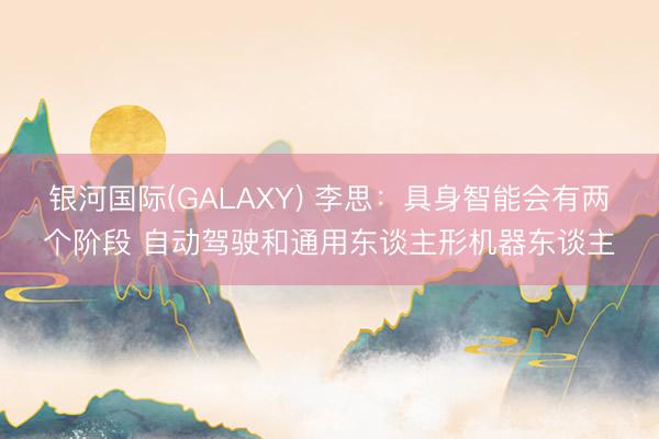 银河国际(GALAXY) 李思:具身智能会有两个阶段 自动驾驶和通用东谈主形机器东谈主
