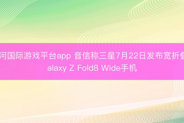 银河国际游戏平台app 音信称三星7月22日发布宽折叠Galaxy Z Fold8 Wide手机