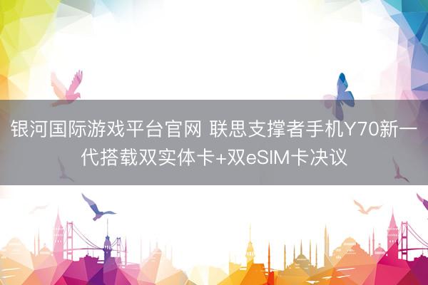 银河国际游戏平台官网 联思支撑者手机Y70新一代搭载双实体卡+双eSIM卡决议