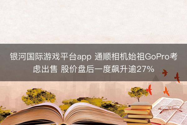 银河国际游戏平台app 通顺相机始祖GoPro考虑出售 股价盘后一度飙升逾27%