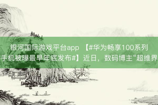 银河国际游戏平台app 【#华为畅享100系列手机被曝最早年底发布#】近日，数码博主“超维界