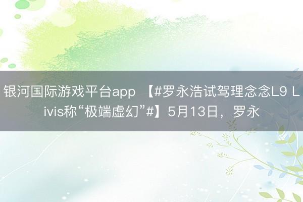 银河国际游戏平台app 【#罗永浩试驾理念念L9 Livis称“极端虚幻”#】5月13日，罗永