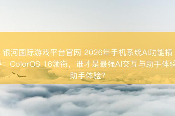银河国际游戏平台官网 2026年手机系统AI功能横评:ColorOS 16领衔,谁才是最强AI交互与助手体验?