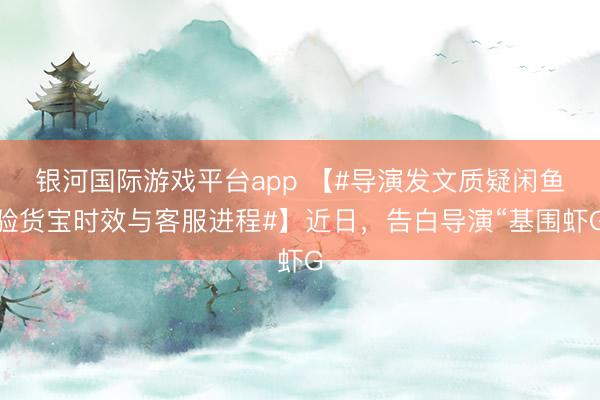 银河国际游戏平台app 【#导演发文质疑闲鱼验货宝时效与客服进程#】近日，告白导演“基围虾G