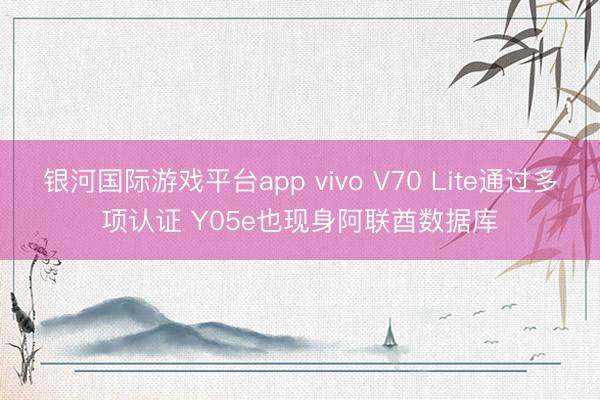 银河国际游戏平台app vivo V70 Lite通过多项认证 Y05e也现身阿联酋数据库