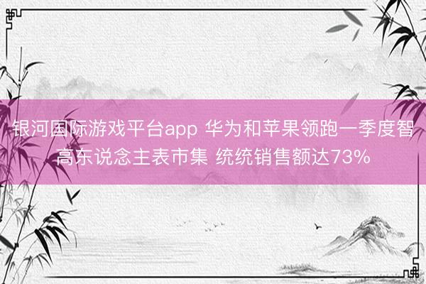 银河国际游戏平台app 华为和苹果领跑一季度智高东说念主表市集 统统销售额达73%