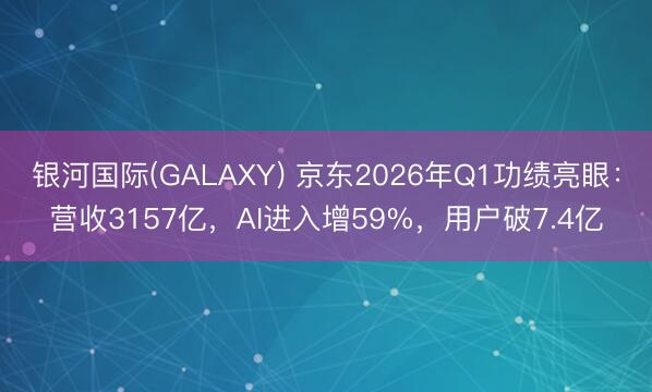 银河国际(GALAXY) 京东2026年Q1功绩亮眼：营收3157亿，AI进入增59%，用户破7.4亿