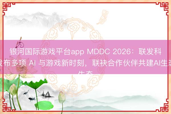 银河国际游戏平台app MDDC 2026：联发科发布多项 AI 与游戏新时刻，联袂合作伙伴共建AI生态