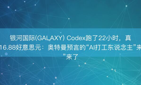 银河国际(GALAXY) Codex跑了22小时，真赚16.88好意思元：奥特曼预言的“AI打工东说念主”来了