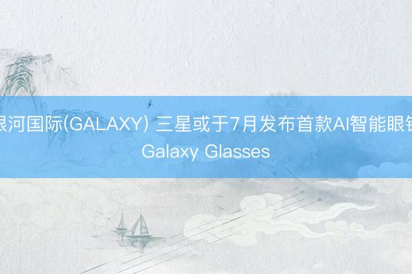 银河国际(GALAXY) 三星或于7月发布首款AI智能眼镜Galaxy Glasses