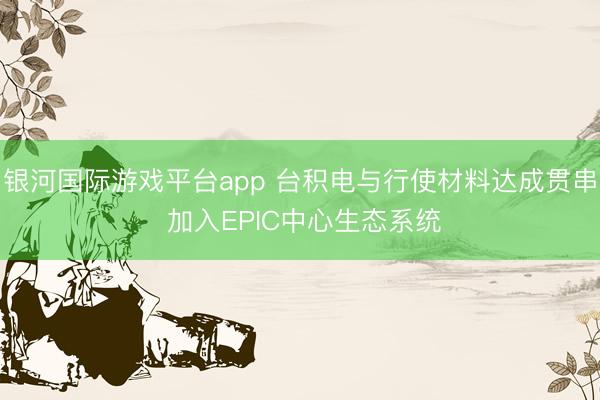 银河国际游戏平台app 台积电与行使材料达成贯串 加入EPIC中心生态系统