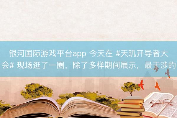 银河国际游戏平台app 今天在 #天玑开导者大会# 现场逛了一圈，除了多样期间展示，最干涉的