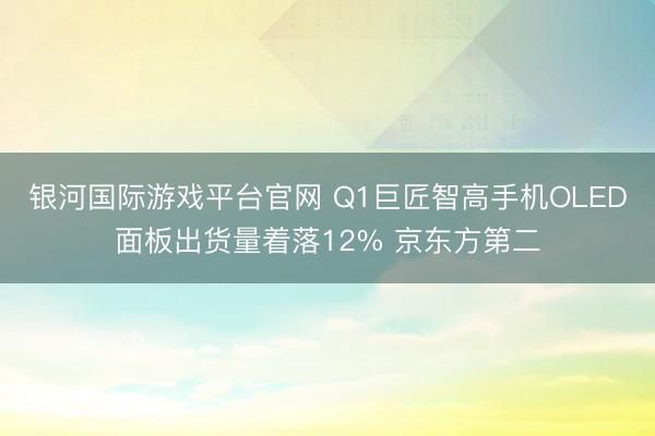 银河国际游戏平台官网 Q1巨匠智高手机OLED面板出货量着落12% 京东方第二
